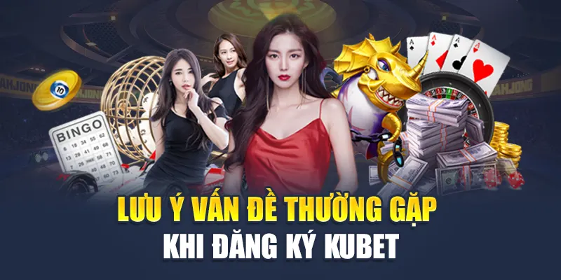 Đăng Ký Kubet 4 Lưu ý những vấn đề thường gặp khi đăng ký Kubet
